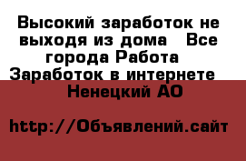 Высокий заработок не выходя из дома - Все города Работа » Заработок в интернете   . Ненецкий АО